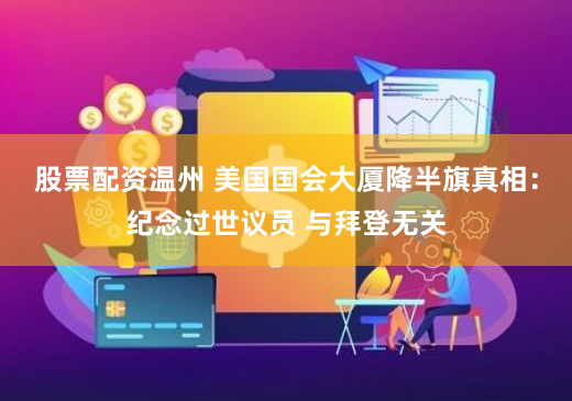 股票配资温州 美国国会大厦降半旗真相：纪念过世议员 与拜登无关