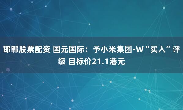 邯郸股票配资 国元国际：予小米集团-W“买入”评级 目标价21.1港元