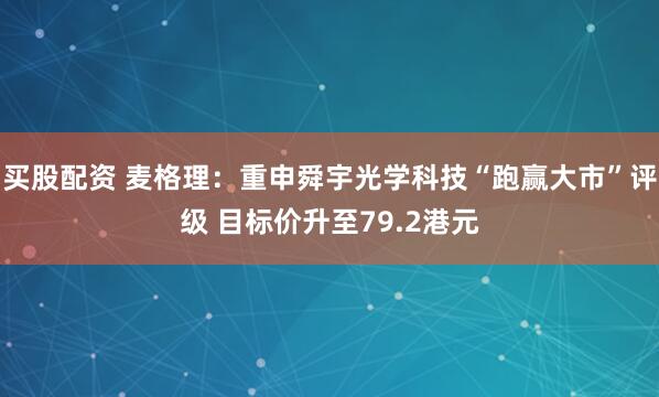 买股配资 麦格理：重申舜宇光学科技“跑赢大市”评级 目标价升至79.2港元