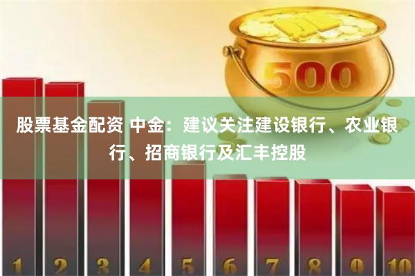 股票基金配资 中金：建议关注建设银行、农业银行、招商银行及汇丰控股