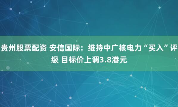 贵州股票配资 安信国际：维持中广核电力“买入”评级 目标价上调3.8港元
