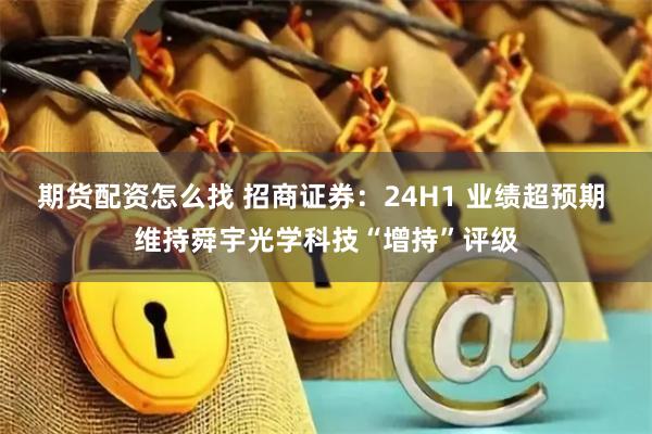 期货配资怎么找 招商证券：24H1 业绩超预期 维持舜宇光学科技“增持”评级