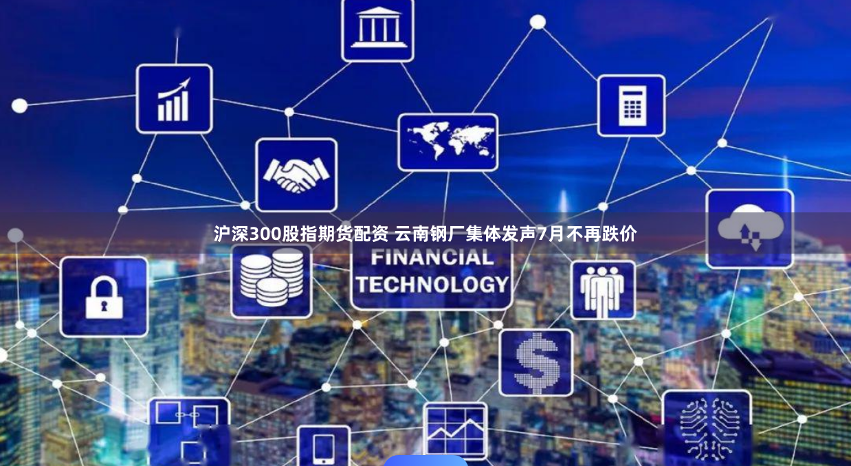 沪深300股指期货配资 云南钢厂集体发声7月不再跌价