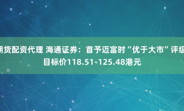 期货配资代理 海通证券：首予迈富时“优于大市”评级 目标价118.51-125.48港元