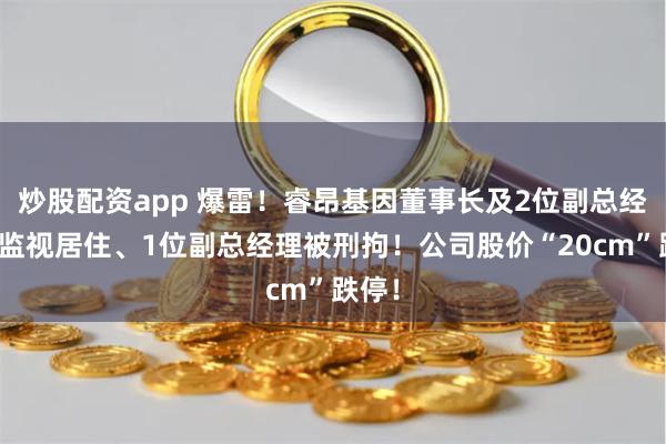 炒股配资app 爆雷！睿昂基因董事长及2位副总经理被监视居住、1位副总经理被刑拘！公司股价“20cm”跌停！