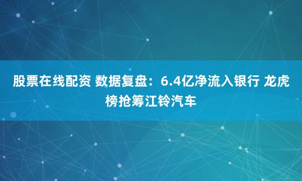 股票在线配资 数据复盘：6.4亿净流入银行 龙虎榜抢筹江铃汽车