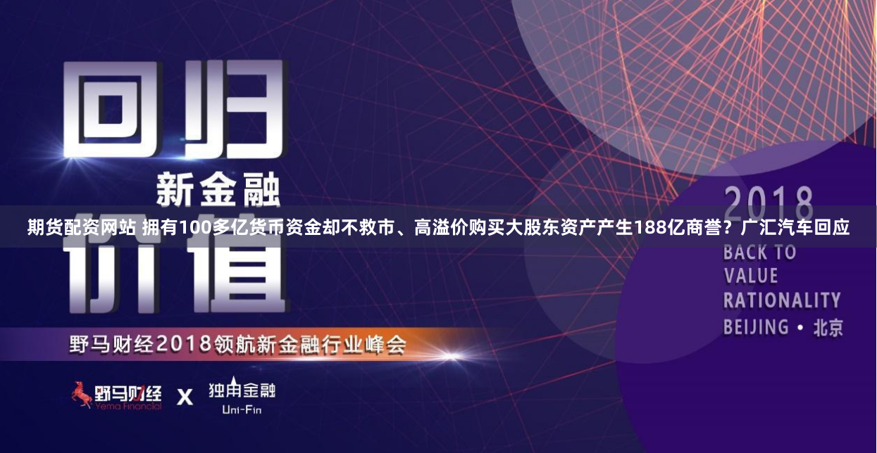 期货配资网站 拥有100多亿货币资金却不救市、高溢价购买大股东资产产生188亿商誉？广汇汽车回应