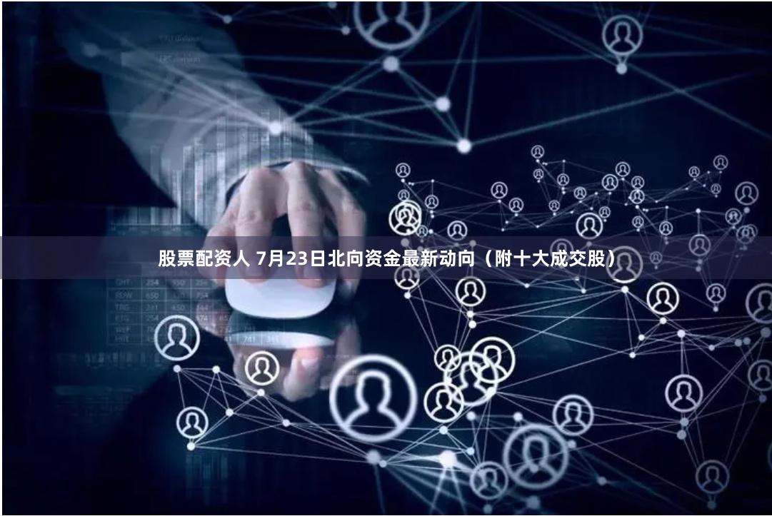股票配资人 7月23日北向资金最新动向（附十大成交股）