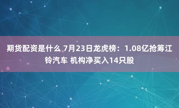 期货配资是什么 7月23日龙虎榜：1.08亿抢筹江铃汽车 机构净买入14只股