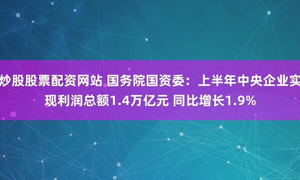 炒股股票配资网站 国务院国资委：上半年中央企业实现利润总额1.4万亿元 同比增长1.9%