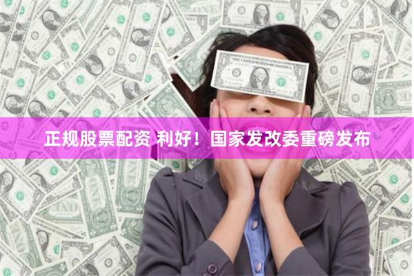 正规股票配资 利好！国家发改委重磅发布