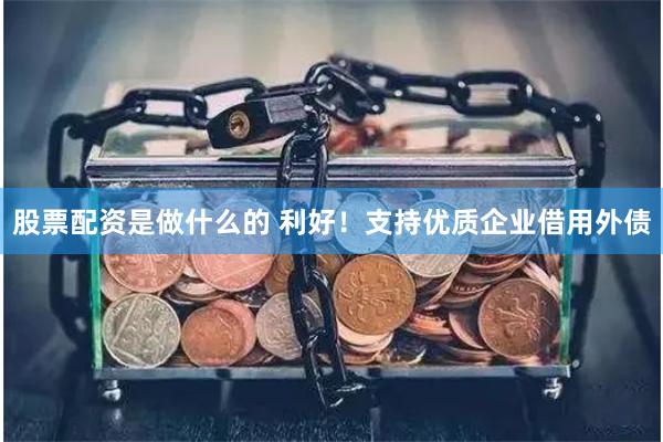 股票配资是做什么的 利好！支持优质企业借用外债