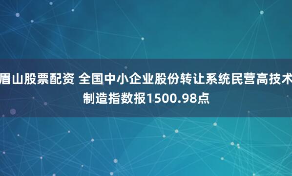 眉山股票配资 全国中小企业股份转让系统民营高技术制造指数报1500.98点