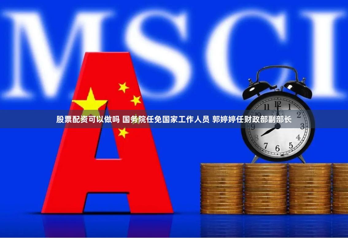 股票配资可以做吗 国务院任免国家工作人员 郭婷婷任财政部副部长