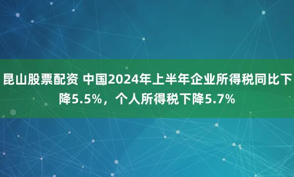 昆山股票配资 中国2024年上半年企业所得税同比下降5.5%，个人所得税下降5.7%