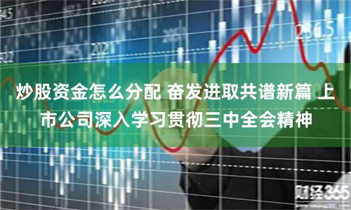 炒股资金怎么分配 奋发进取共谱新篇 上市公司深入学习贯彻三中全会精神