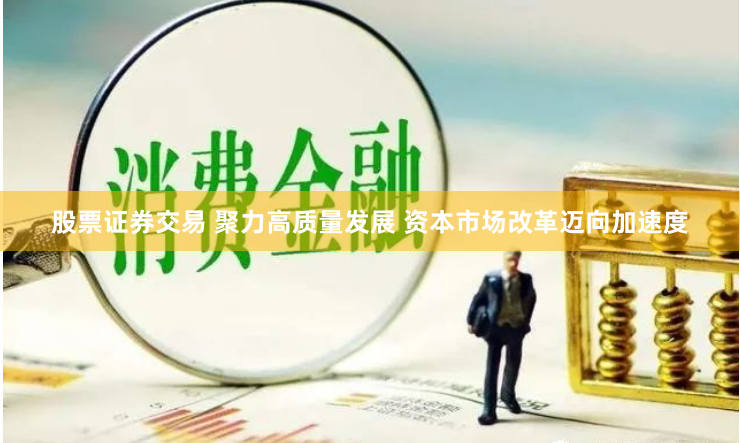 股票证券交易 聚力高质量发展 资本市场改革迈向加速度
