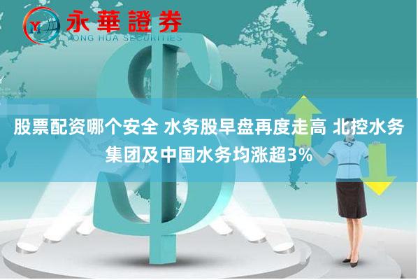 股票配资哪个安全 水务股早盘再度走高 北控水务集团及中国水务均涨超3%