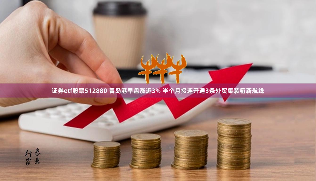 证券etf股票512880 青岛港早盘涨近3% 半个月接连开通3条外贸集装箱新航线