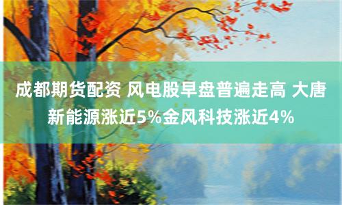 成都期货配资 风电股早盘普遍走高 大唐新能源涨近5%金风科技涨近4%