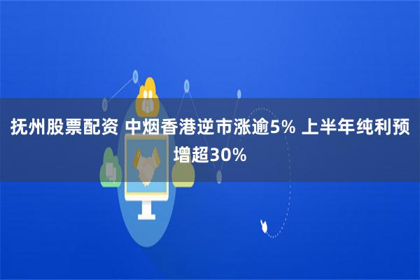 抚州股票配资 中烟香港逆市涨逾5% 上半年纯利预增超30%