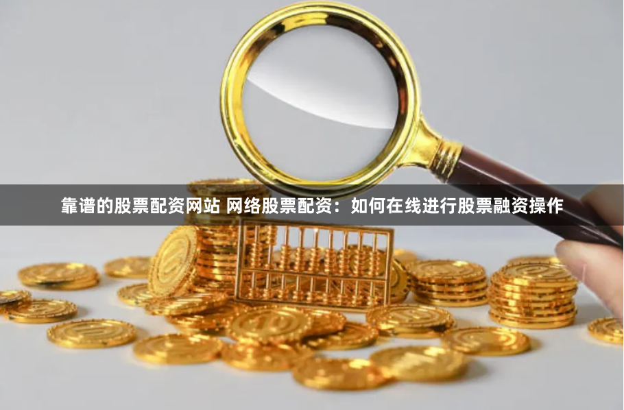 靠谱的股票配资网站 网络股票配资：如何在线进行股票融资操作