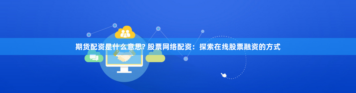 期货配资是什么意思? 股票网络配资：探索在线股票融资的方式