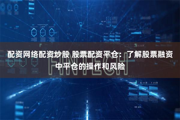 配资网络配资炒股 股票配资平仓：了解股票融资中平仓的操作和风险