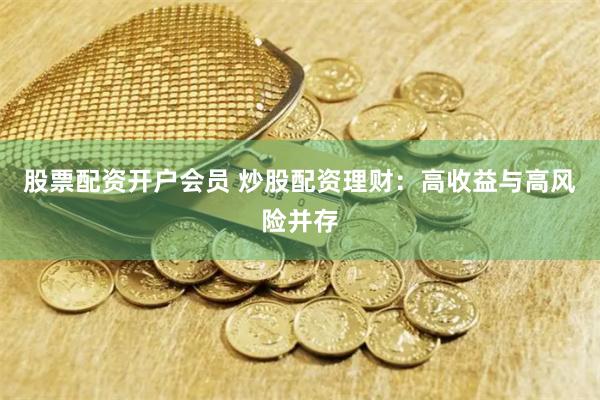 股票配资开户会员 炒股配资理财：高收益与高风险并存