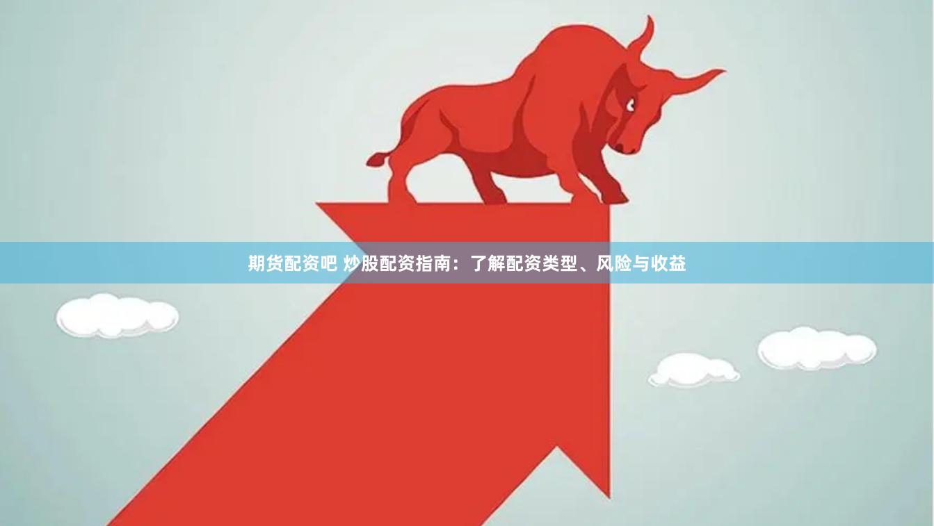 期货配资吧 炒股配资指南：了解配资类型、风险与收益