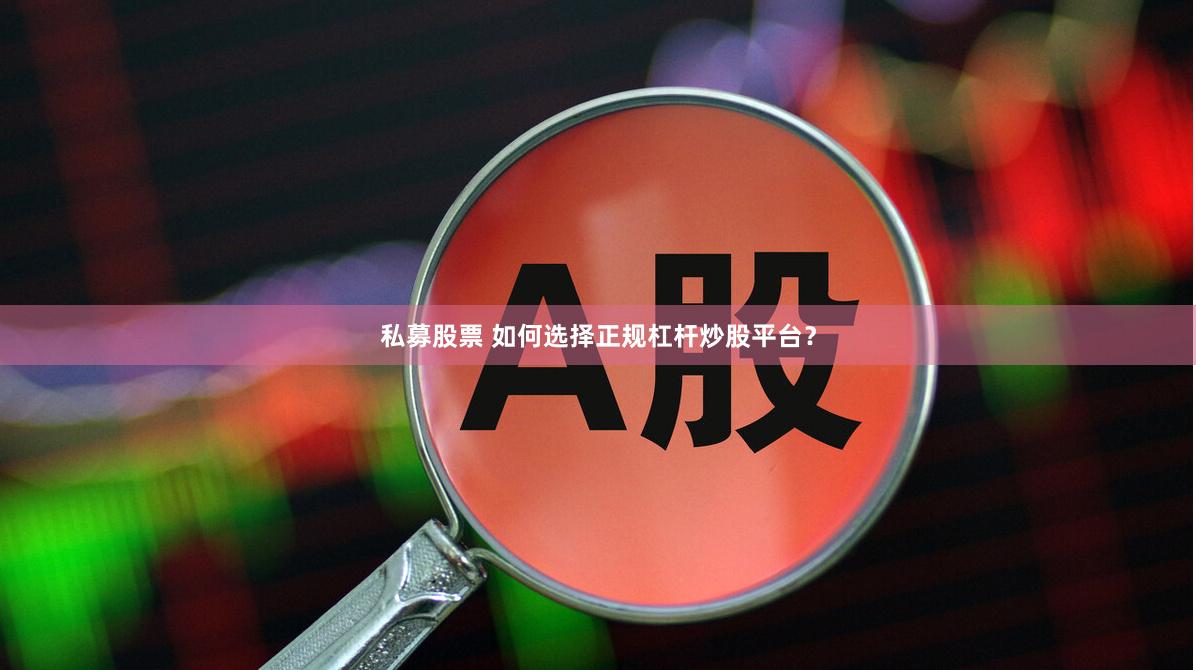 私募股票 如何选择正规杠杆炒股平台？