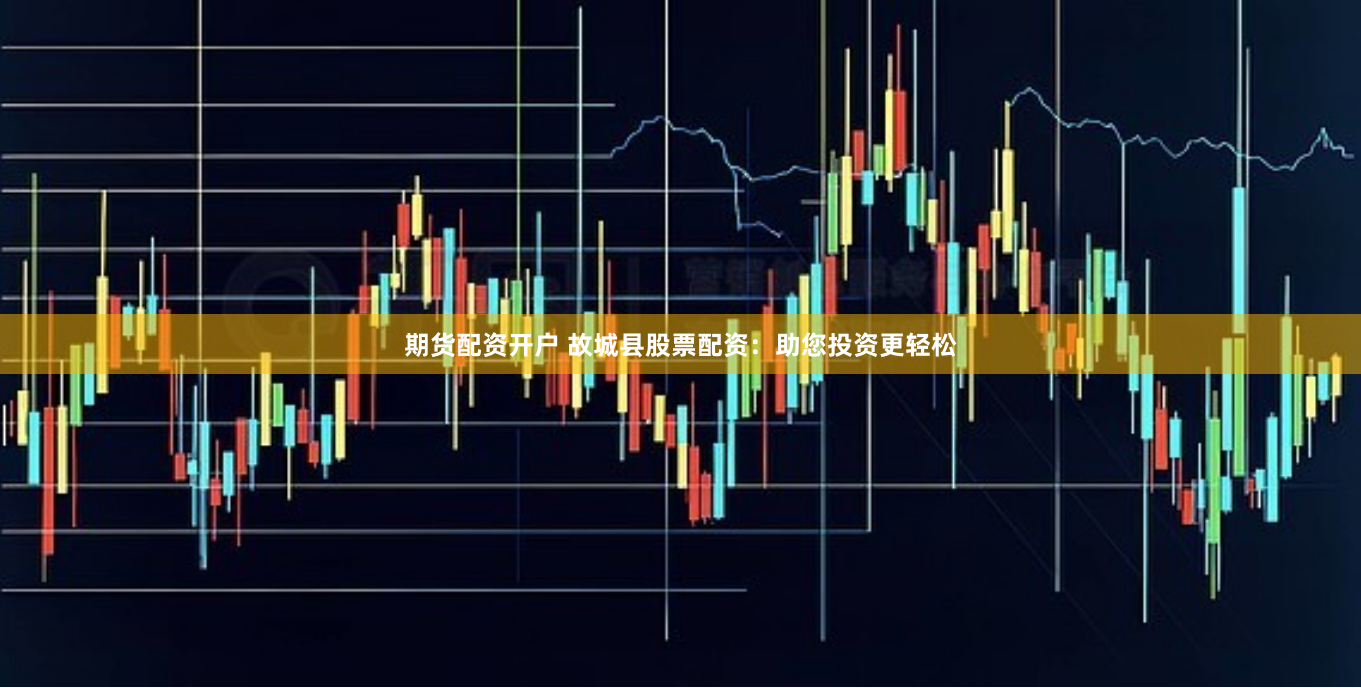 期货配资开户 故城县股票配资：助您投资更轻松