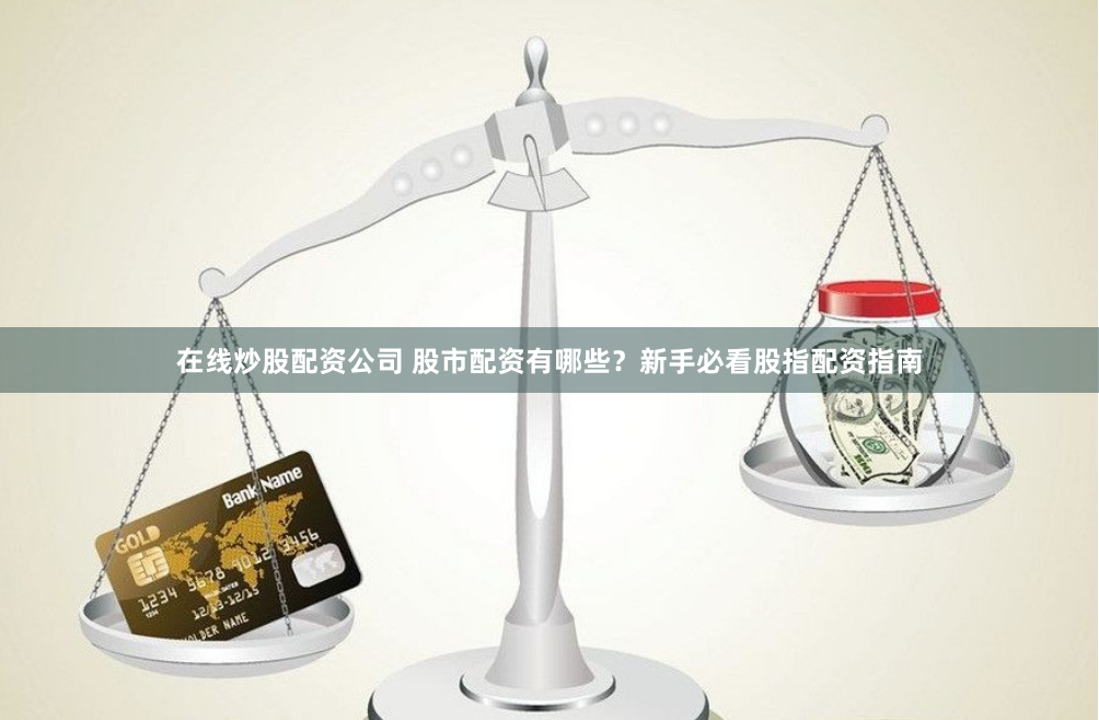 在线炒股配资公司 股市配资有哪些？新手必看股指配资指南