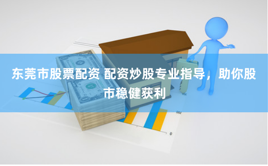 东莞市股票配资 配资炒股专业指导，助你股市稳健获利