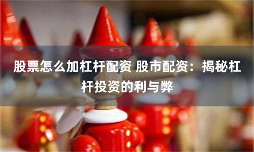 股票怎么加杠杆配资 股市配资：揭秘杠杆投资的利与弊