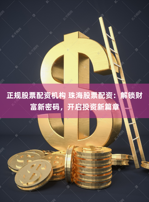 正规股票配资机构 珠海股票配资：解锁财富新密码，开启投资新篇章