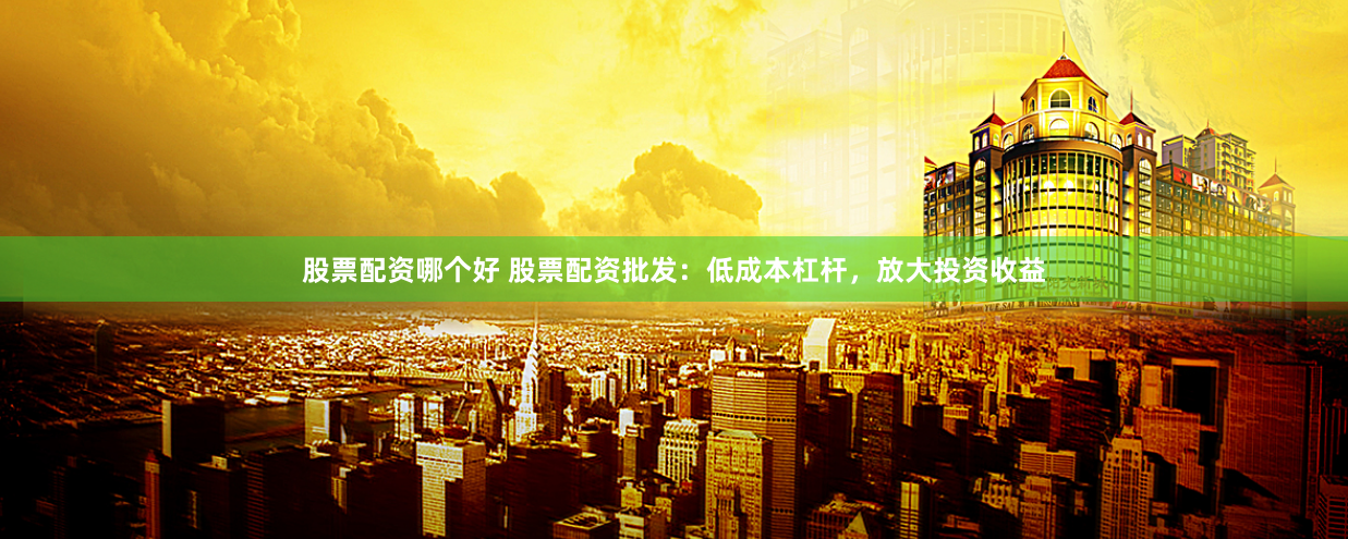 股票配资哪个好 股票配资批发：低成本杠杆，放大投资收益