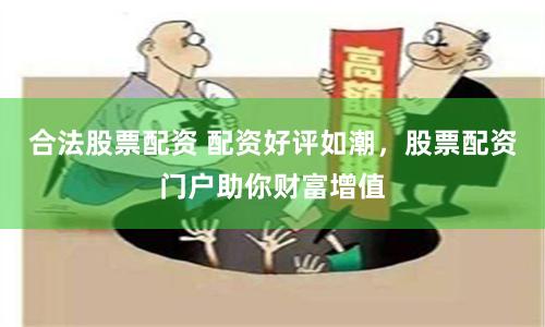 合法股票配资 配资好评如潮，股票配资门户助你财富增值