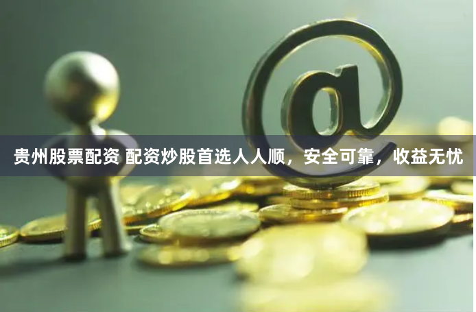 贵州股票配资 配资炒股首选人人顺，安全可靠，收益无忧