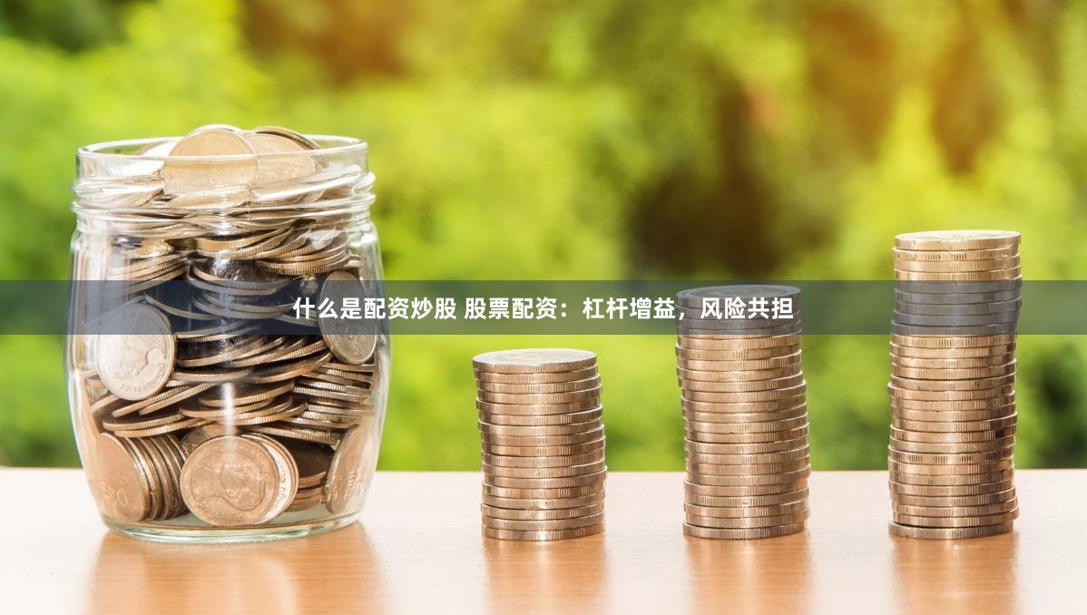 什么是配资炒股 股票配资：杠杆增益，风险共担