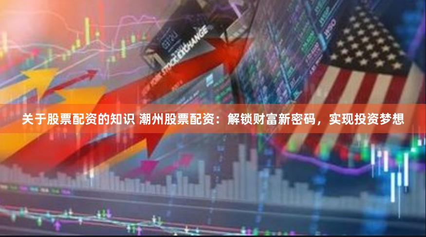 关于股票配资的知识 潮州股票配资：解锁财富新密码，实现投资梦想