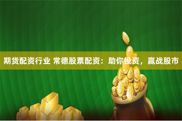 期货配资行业 常德股票配资：助你投资，赢战股市