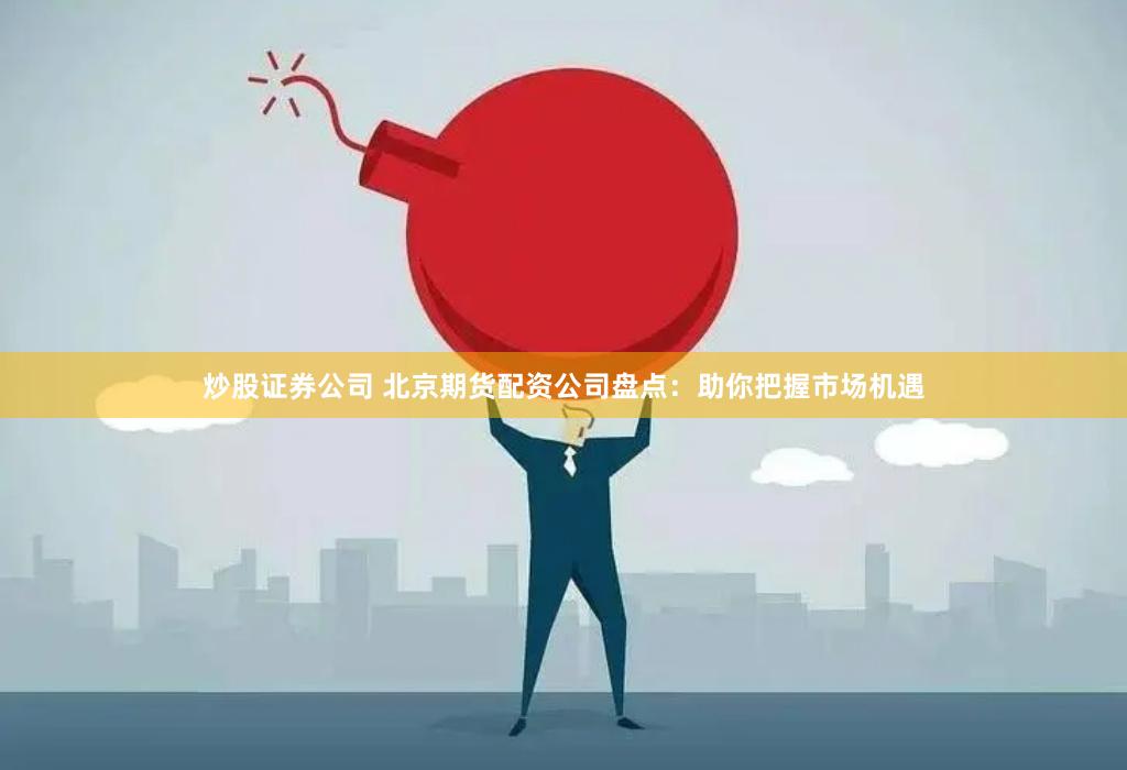 炒股证券公司 北京期货配资公司盘点：助你把握市场机遇