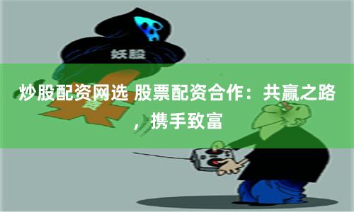 炒股配资网选 股票配资合作：共赢之路，携手致富