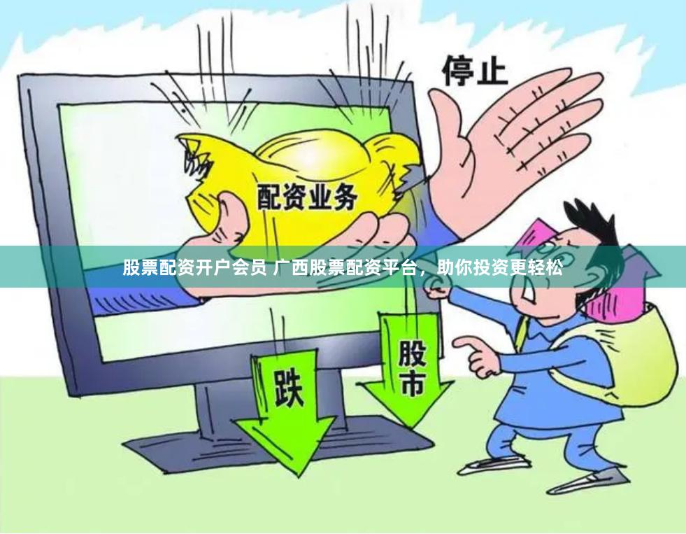股票配资开户会员 广西股票配资平台，助你投资更轻松