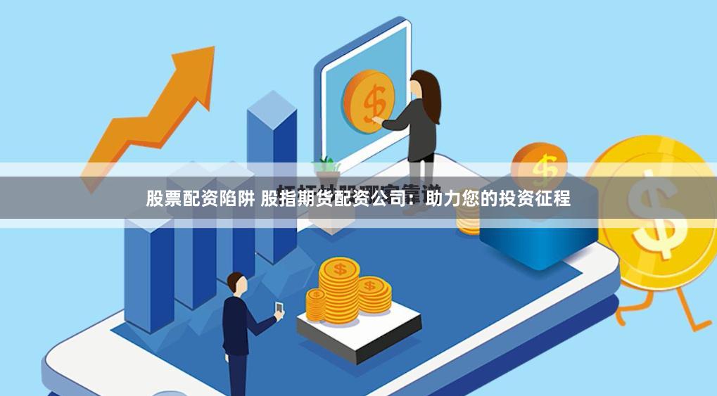 股票配资陷阱 股指期货配资公司：助力您的投资征程