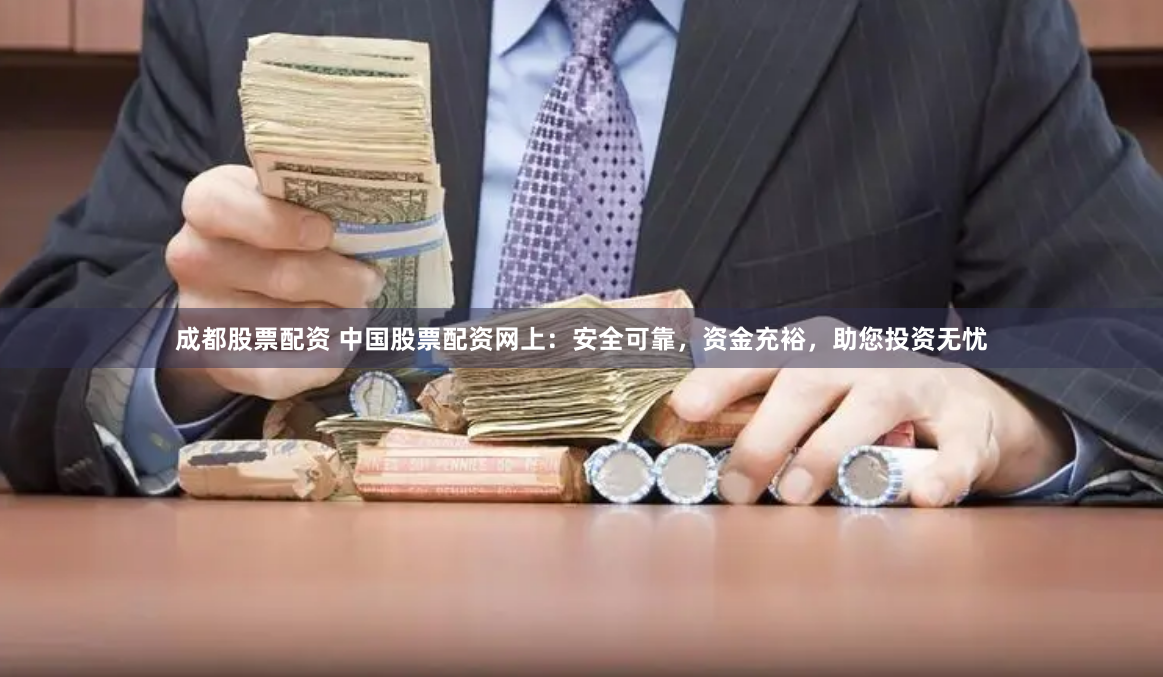 成都股票配资 中国股票配资网上：安全可靠，资金充裕，助您投资无忧