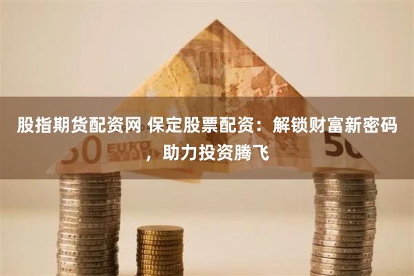 股指期货配资网 保定股票配资：解锁财富新密码，助力投资腾飞