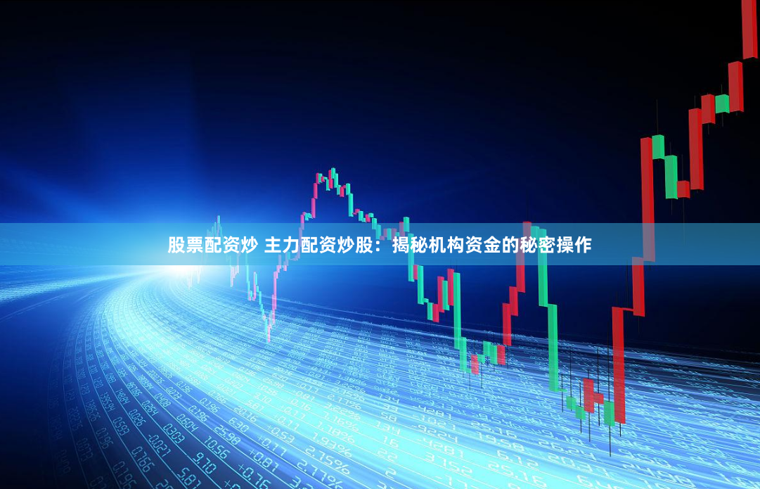 股票配资炒 主力配资炒股：揭秘机构资金的秘密操作