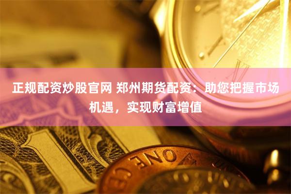 正规配资炒股官网 郑州期货配资：助您把握市场机遇，实现财富增值